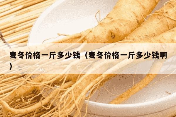 麦冬价格一斤多少钱（麦冬价格一斤多少钱啊）