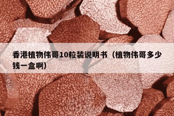香港植物伟哥10粒装说明书（植物伟哥多少钱一盒啊）