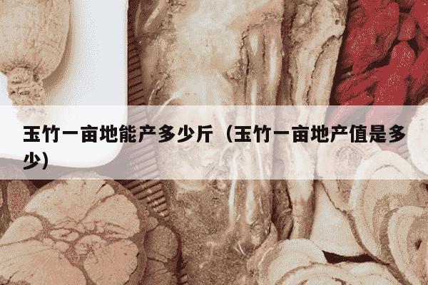 玉竹一亩地能产多少斤（玉竹一亩地产值是多少）