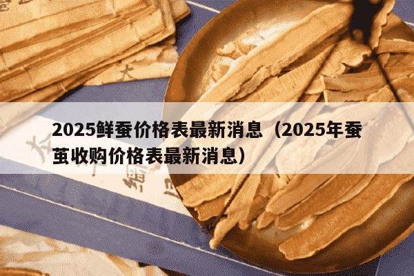 2025鲜蚕价格表最新消息（2025年蚕茧收购价格表最新消息）