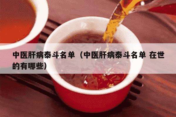 中医肝病泰斗名单（中医肝病泰斗名单 在世的有哪些）