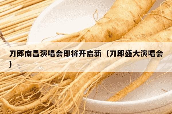 刀郎南昌演唱会即将开启新（刀郎盛大演唱会）