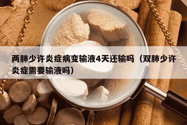 两肺少许炎症病变输液4天还输吗（双肺少许炎症需要输液吗）