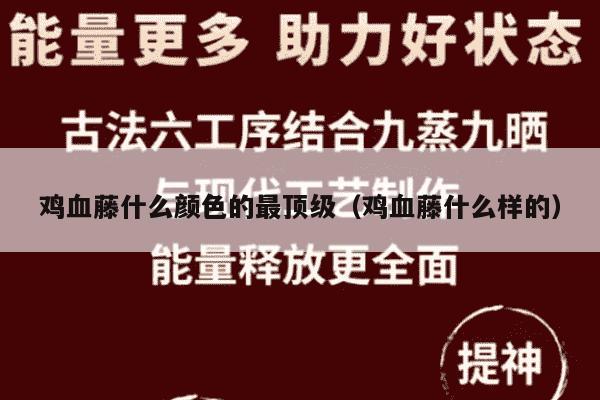 鸡血藤什么颜色的最顶级（鸡血藤什么样的）