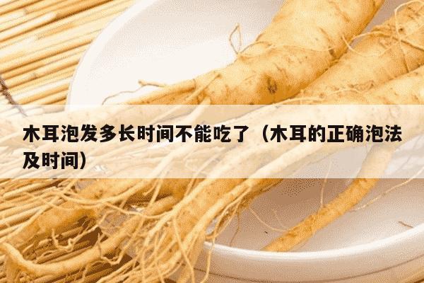 木耳泡发多长时间不能吃了（木耳的正确泡法及时间）