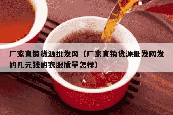 厂家直销货源批发网（厂家直销货源批发网发的几元钱的衣服质量怎样）