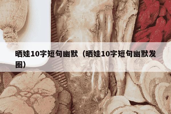 晒娃10字短句幽默（晒娃10字短句幽默发圈）