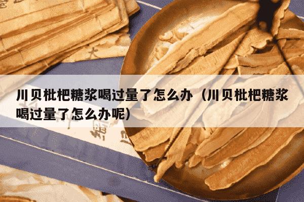 川贝枇杷糖浆喝过量了怎么办（川贝枇杷糖浆喝过量了怎么办呢）