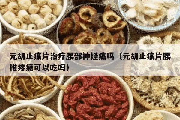 元胡止痛片治疗腰部神经痛吗（元胡止痛片腰椎疼痛可以吃吗）