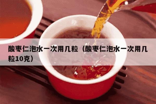 酸枣仁泡水一次用几粒（酸枣仁泡水一次用几粒10克）