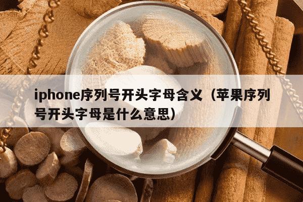 iphone序列号开头字母含义（苹果序列号开头字母是什么意思）