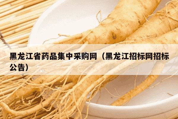 黑龙江省药品集中采购网（黑龙江招标网招标公告）