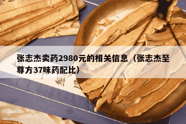 张志杰卖药2980元的相关信息（张志杰至尊方37味药配比）