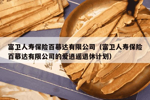 富卫人寿保险百慕达有限公司（富卫人寿保险百慕达有限公司的爱逍遥退休计划）