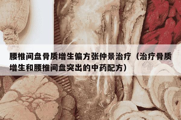 腰椎间盘骨质增生偏方张仲景治疗（治疗骨质增生和腰椎间盘突出的中药配方）