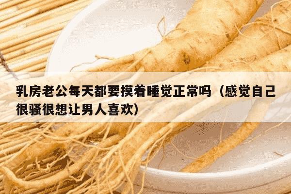 乳房老公每天都要摸着睡觉正常吗（感觉自己很骚很想让男人喜欢）