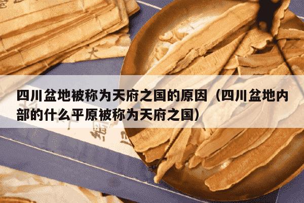 四川盆地被称为天府之国的原因（四川盆地内部的什么平原被称为天府之国）