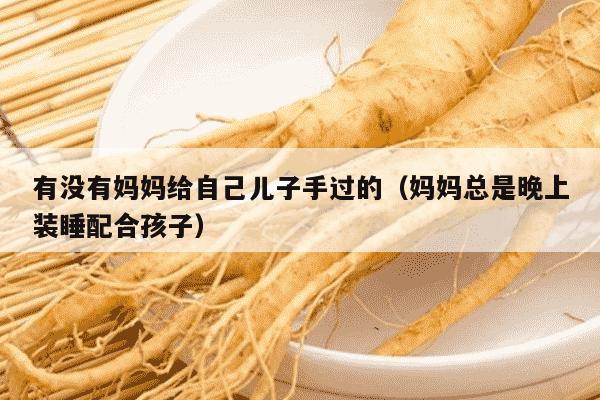 有没有妈妈给自己儿子手过的（妈妈总是晚上装睡配合孩子）