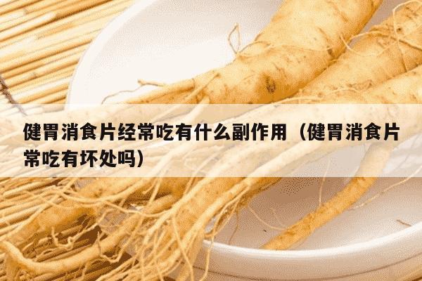 健胃消食片经常吃有什么副作用（健胃消食片常吃有坏处吗）