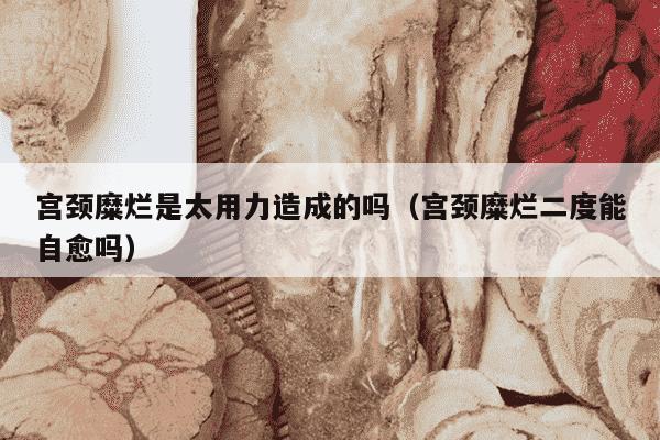 宫颈糜烂是太用力造成的吗（宫颈糜烂二度能自愈吗）