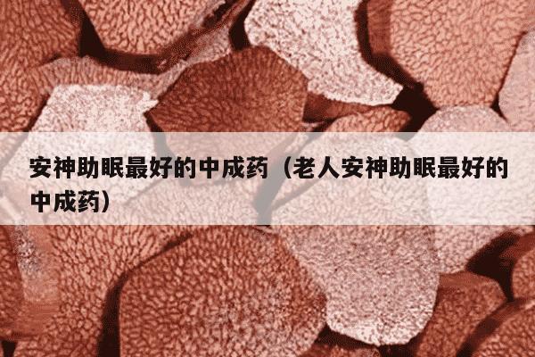 安神助眠最好的中成药（老人安神助眠最好的中成药）