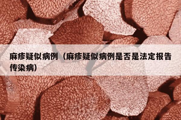 麻疹疑似病例（麻疹疑似病例是否是法定报告传染病）
