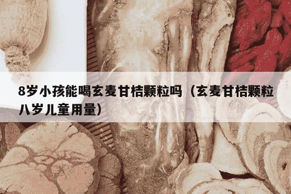 8岁小孩能喝玄麦甘桔颗粒吗（玄麦甘桔颗粒八岁儿童用量）