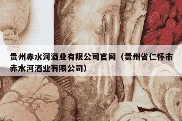 贵州赤水河酒业有限公司官网（贵州省仁怀市赤水河酒业有限公司）