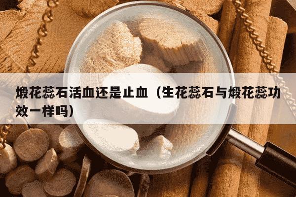 煅花蕊石活血还是止血（生花蕊石与煅花蕊功效一样吗）