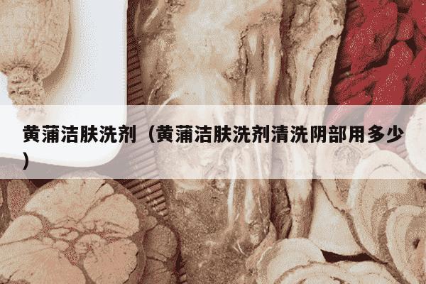 黄蒲洁肤洗剂（黄蒲洁肤洗剂清洗阴部用多少）