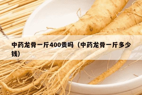 中药龙骨一斤400贵吗（中药龙骨一斤多少钱）