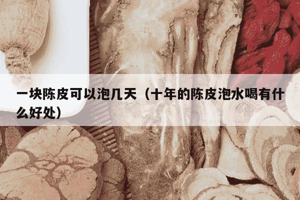 一块陈皮可以泡几天（十年的陈皮泡水喝有什么好处）