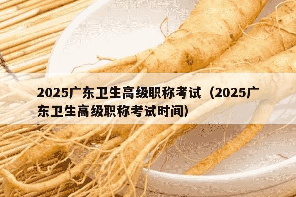 2025广东卫生高级职称考试（2025广东卫生高级职称考试时间）