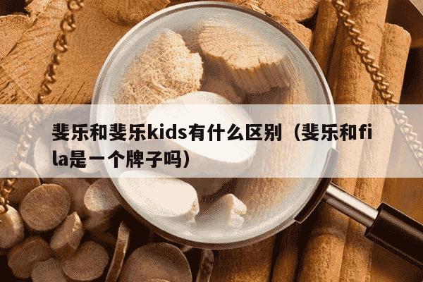 斐乐和斐乐kids有什么区别（斐乐和fila是一个牌子吗）