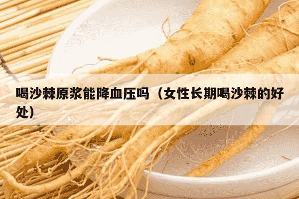 喝沙棘原浆能降血压吗（女性长期喝沙棘的好处）