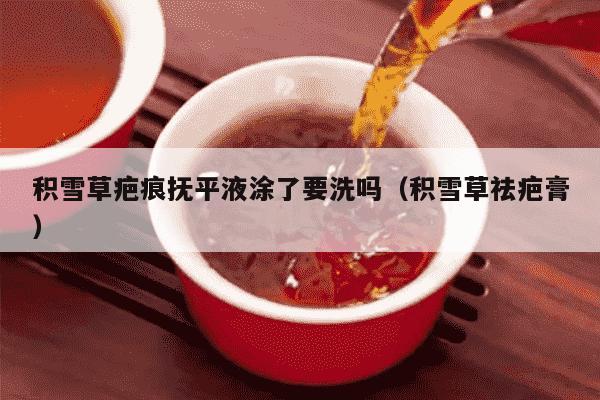 积雪草疤痕抚平液涂了要洗吗（积雪草祛疤膏）