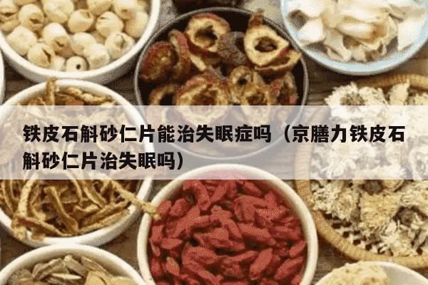 铁皮石斛砂仁片能治失眠症吗（京膳力铁皮石斛砂仁片治失眠吗）