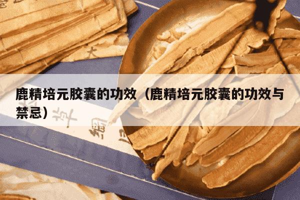 鹿精培元胶囊的功效（鹿精培元胶囊的功效与禁忌）