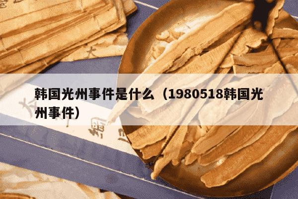 韩国光州事件是什么（1980518韩国光州事件）