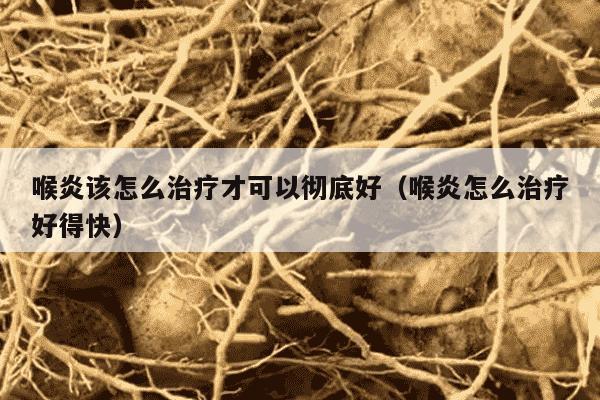 喉炎该怎么治疗才可以彻底好（喉炎怎么治疗好得快）
