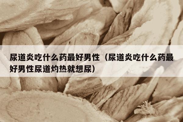 尿道炎吃什么药最好男性（尿道炎吃什么药最好男性尿道灼热就想尿）
