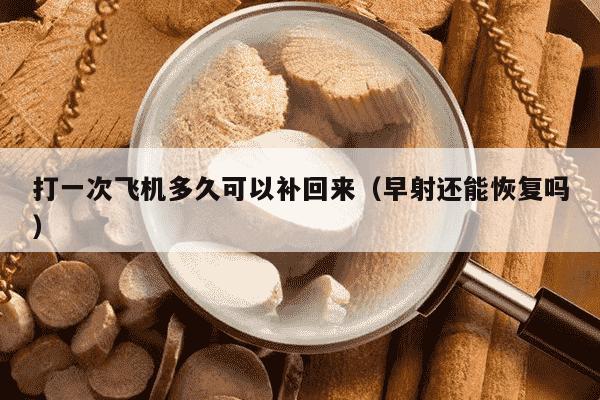 打一次飞机多久可以补回来（早射还能恢复吗）