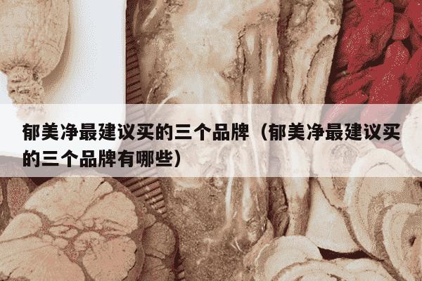 郁美净最建议买的三个品牌（郁美净最建议买的三个品牌有哪些）