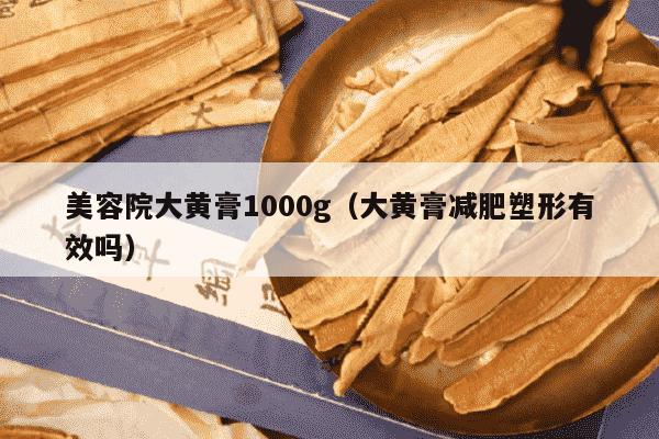 美容院大黄膏1000g（大黄膏减肥塑形有效吗）