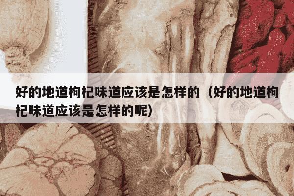好的地道枸杞味道应该是怎样的（好的地道枸杞味道应该是怎样的呢）
