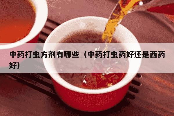 中药打虫方剂有哪些（中药打虫药好还是西药好）