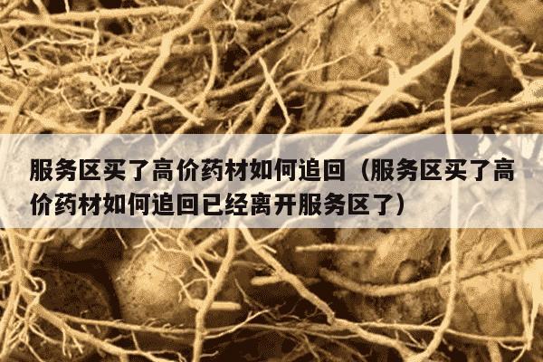 服务区买了高价药材如何追回（服务区买了高价药材如何追回已经离开服务区了）