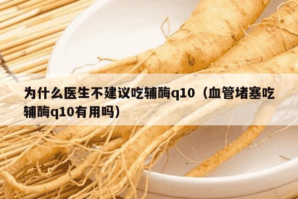 为什么医生不建议吃辅酶q10（血管堵塞吃辅酶q10有用吗）