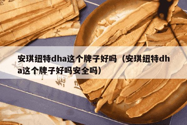安琪纽特dha这个牌子好吗（安琪纽特dha这个牌子好吗安全吗）