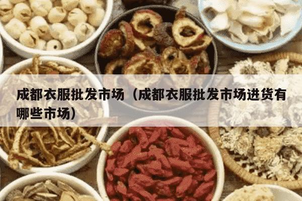 成都衣服批发市场（成都衣服批发市场进货有哪些市场）